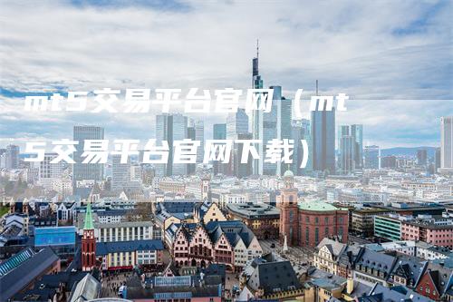 mt5交易平台官网（mt5交易平台官网下载）