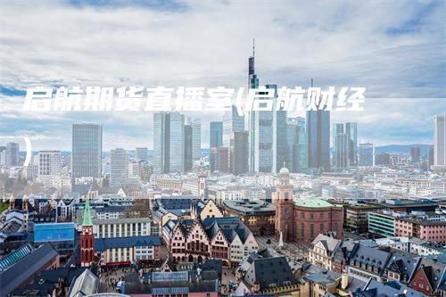 启航期货直播室(启航财经)