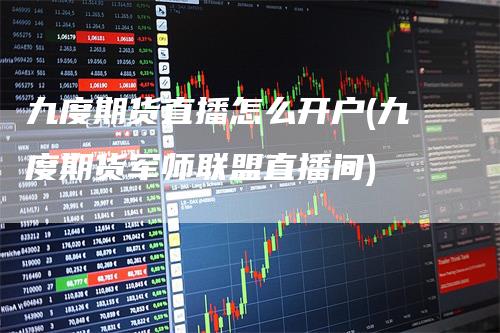 九度期货直播怎么开户(九度期货军师联盟直播间)