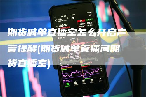 期货喊单直播室怎么开启声音提醒(期货喊单直播间期货直播室)