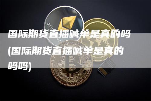 国际期货直播喊单是真的吗(国际期货直播喊单是真的吗吗)