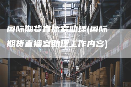 国际期货直播室助理(国际期货直播室助理工作内容)
