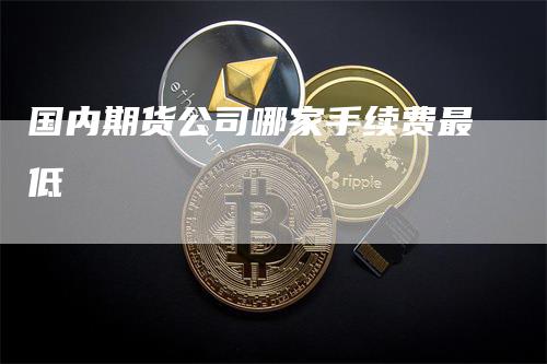 国内期货公司哪家手续费最低