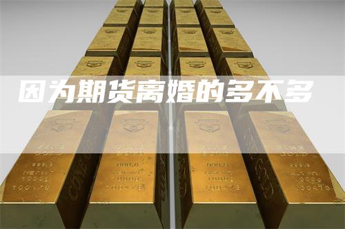 因为期货离婚的多不多