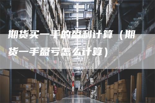 期货买一手的盈利计算（期货一手盈亏怎么计算）