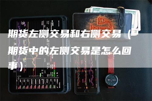 期货左侧交易和右侧交易（期货中的左侧交易是怎么回事）
