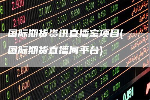 国际期货资讯直播室项目(国际期货直播间平台)