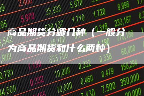 商品期货分哪几种（一般分为商品期货和什么两种）