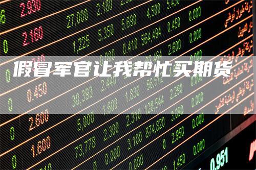 假冒军官让我帮忙买期货
