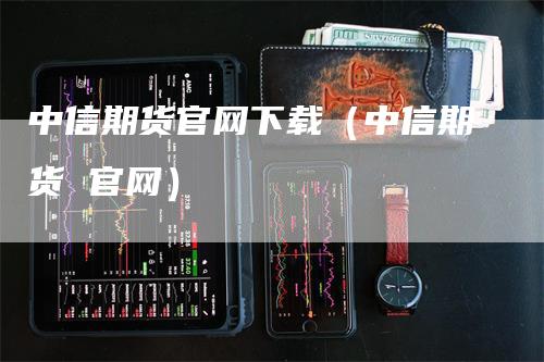 中信期货官网下载（中信期货 官网）