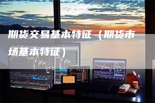 期货交易基本特征（期货市场基本特征）