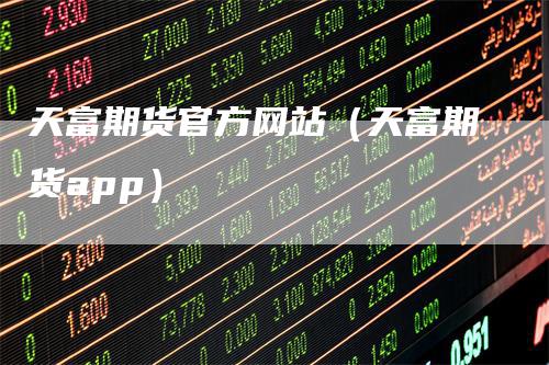 天富期货官方网站（天富期货app）