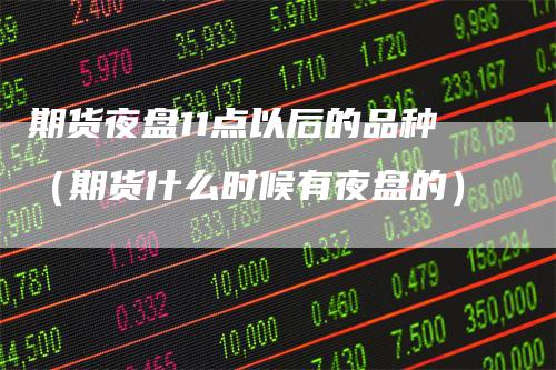 期货夜盘11点以后的品种(期货什么时候有夜盘的)-来福期货