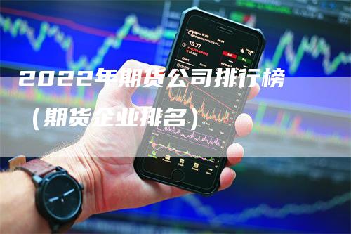 2022年期货公司排行榜（期货企业排名）