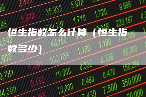 恒生指数怎么计算（恒生指数多少）