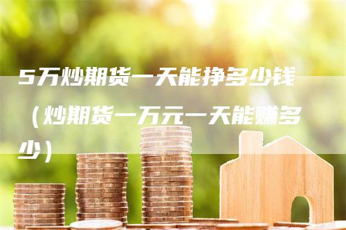5万炒期货一天能挣多少钱（炒期货一万元一天能赚多少）