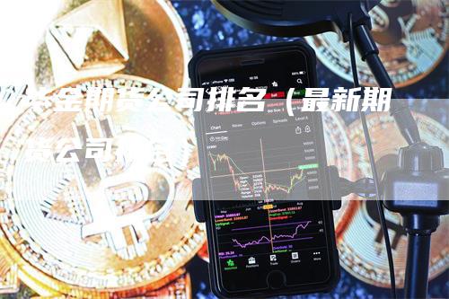 华金期货公司排名（最新期货公司排名）