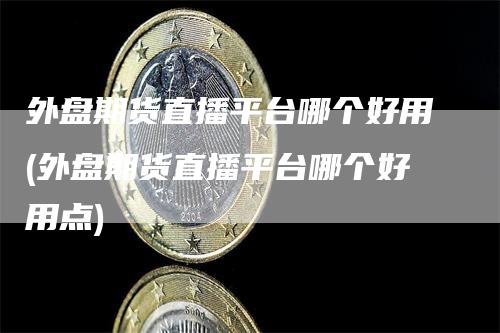 外盘期货直播平台哪个好用(外盘期货直播平台哪个好用点)
