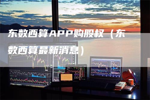 东数西算APP购股权（东数西算最新消息）