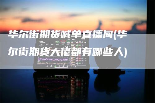 华尔街期货喊单直播间(华尔街期货大佬都有哪些人)