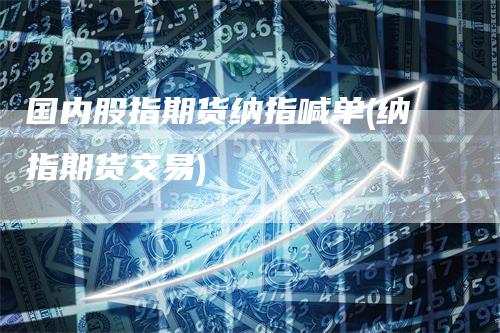 国内股指期货纳指喊单(纳指期货交易)