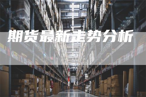 期货最新走势分析
