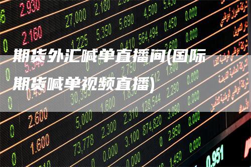 期货外汇喊单直播间(国际期货喊单视频直播)