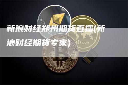 新浪财经郑州期货直播(新浪财经期货专家)