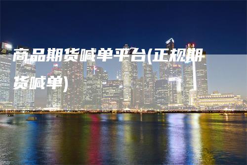 商品期货喊单平台(正规期货喊单)