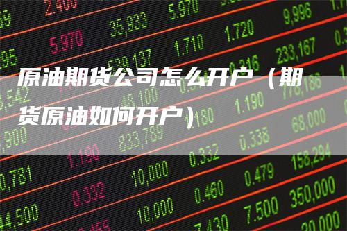 原油期货公司怎么开户（期货原油如何开户）