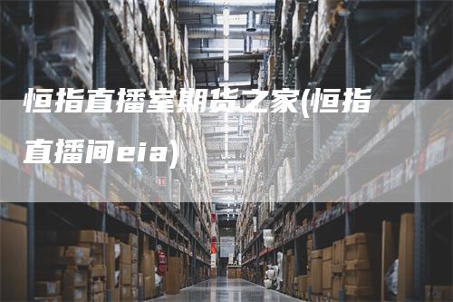 恒指直播室期货之家(恒指直播间eia)