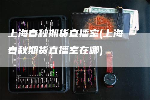 上海春秋期货直播室(上海春秋期货直播室在哪)