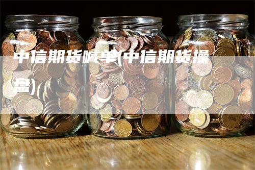 中信期货喊单(中信期货操盘)
