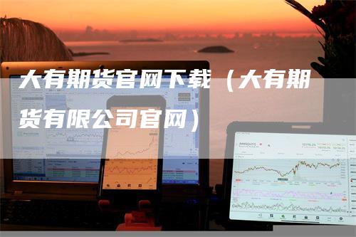 大有期货官网下载（大有期货有限公司官网）