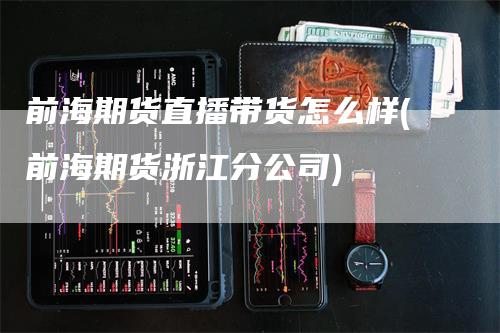 前海期货直播带货怎么样(前海期货浙江分公司)