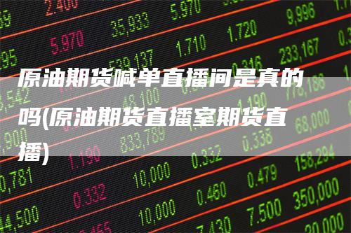 原油期货喊单直播间是真的吗(原油期货直播室期货直播)