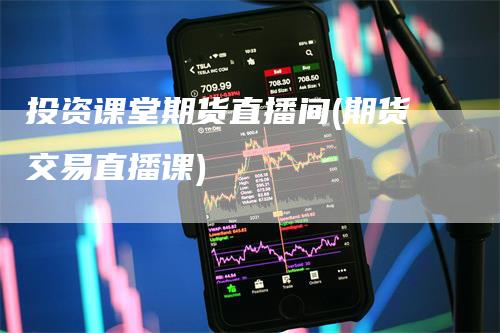 投资课堂期货直播间(期货交易直播课)