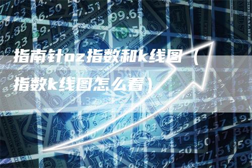 指南针oz指数和k线图（指数k线图怎么看）