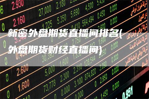 新密外盘期货直播间排名(外盘期货财经直播间)