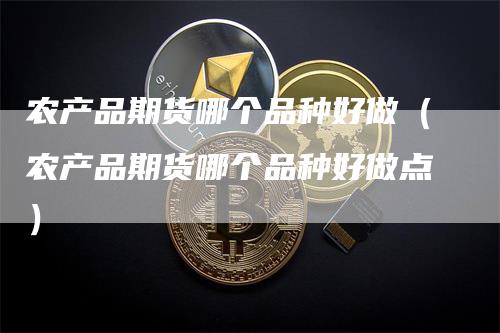 农产品期货哪个品种好做（农产品期货哪个品种好做点）