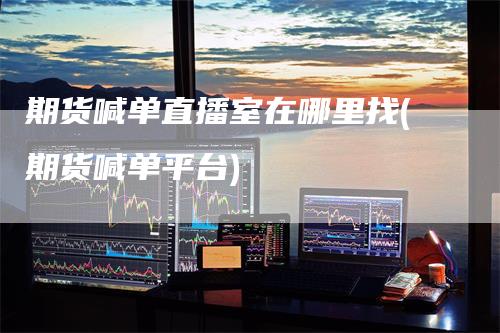 期货喊单直播室在哪里找(期货喊单平台)