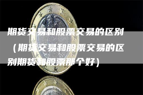 期货交易和股票交易的区别（期货交易和股票交易的区别期货和股票那个好）