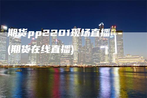 期货pp2201现场直播(期货在线直播)