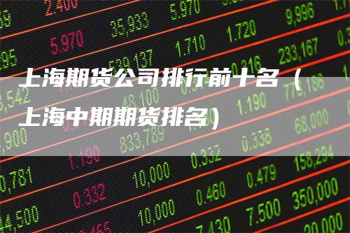 上海期货公司排行前十名（上海中期期货排名）