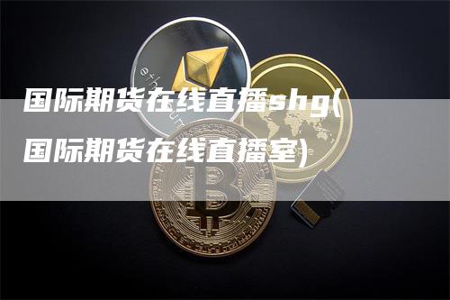 国际期货在线直播shg(国际期货在线直播室)