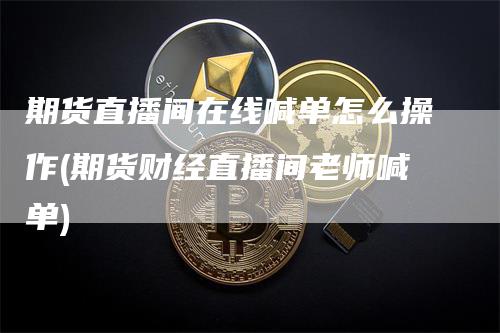 期货直播间在线喊单怎么操作(期货财经直播间老师喊单)