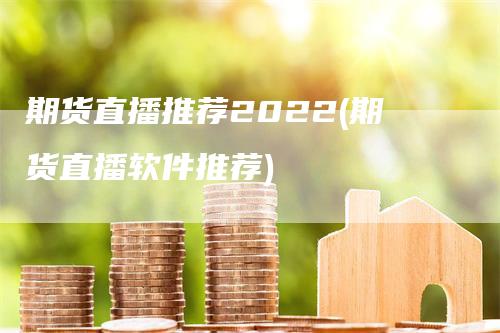 期货直播推荐2022(期货直播软件推荐)
