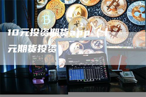 10元投资期货app（十元期货投资）