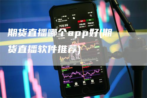 期货直播哪个app好(期货直播软件推荐)