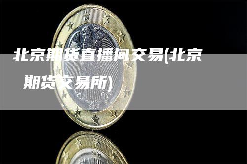 北京期货直播间交易(北京 期货交易所)